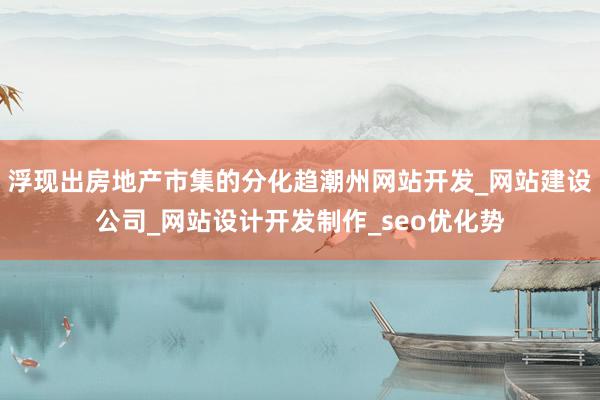 浮现出房地产市集的分化趋潮州网站开发_网站建设公司_网站设计开发制作_seo优化势